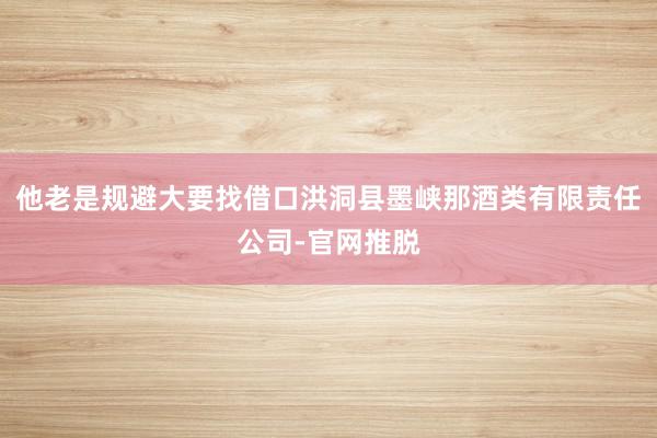 他老是规避大要找借口洪洞县墨峡那酒类有限责任公司-官网推脱